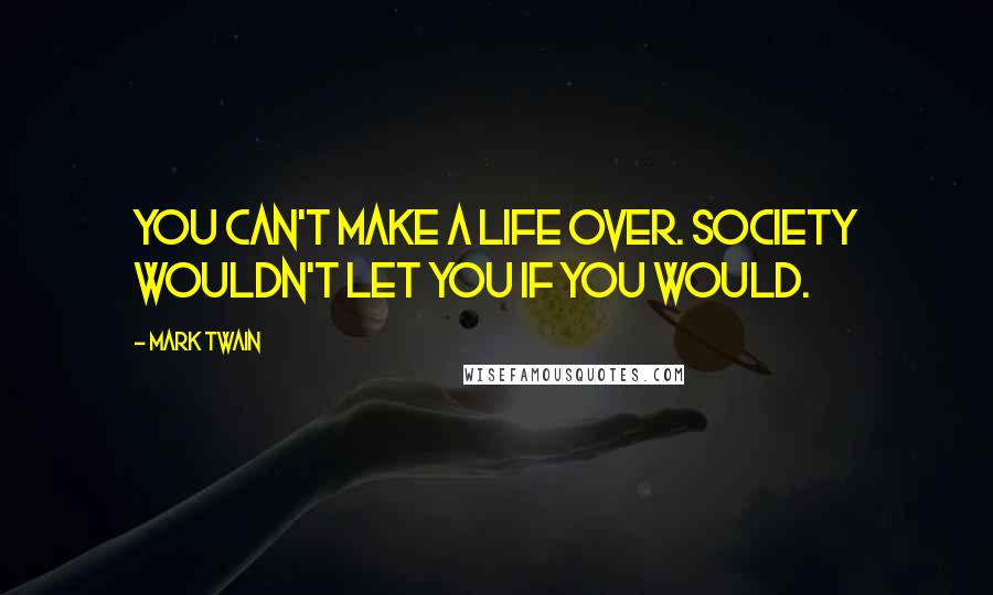 Mark Twain Quotes: You can't make a life over. Society wouldn't let you if you would.