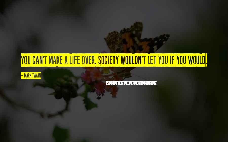 Mark Twain Quotes: You can't make a life over. Society wouldn't let you if you would.
