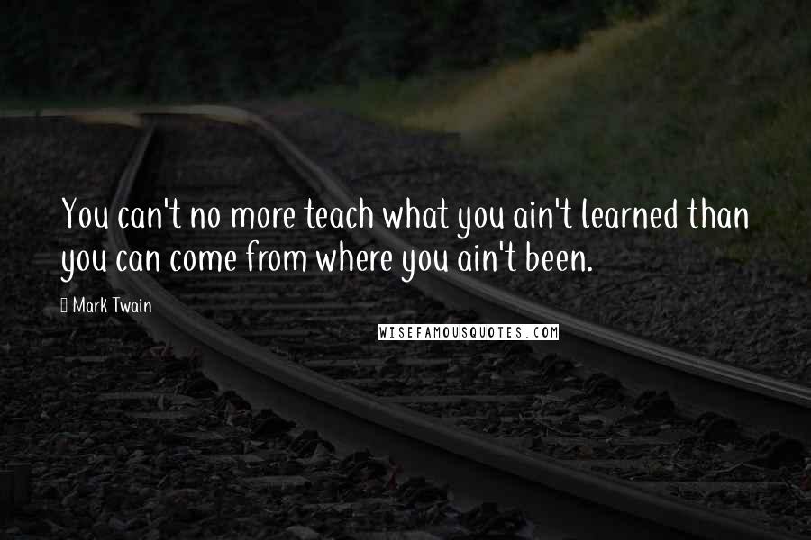 Mark Twain Quotes: You can't no more teach what you ain't learned than you can come from where you ain't been.