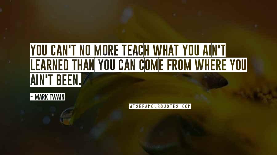 Mark Twain Quotes: You can't no more teach what you ain't learned than you can come from where you ain't been.