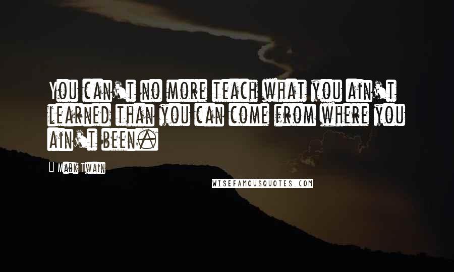 Mark Twain Quotes: You can't no more teach what you ain't learned than you can come from where you ain't been.