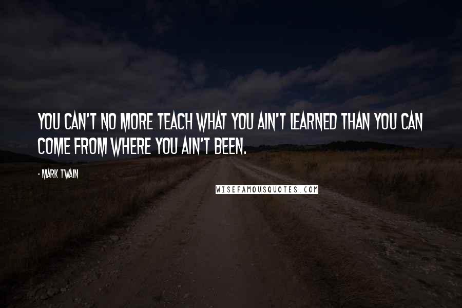 Mark Twain Quotes: You can't no more teach what you ain't learned than you can come from where you ain't been.