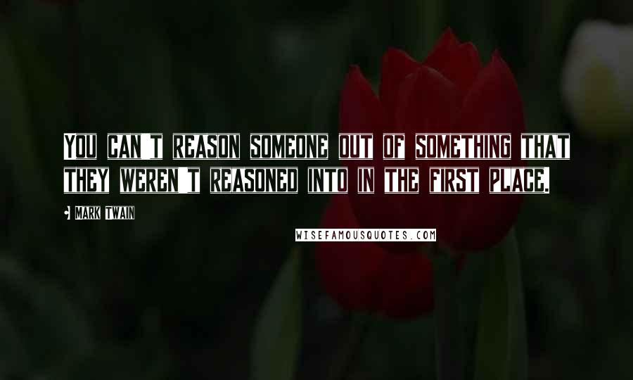 Mark Twain Quotes: You can't reason someone out of something that they weren't reasoned into in the first place.