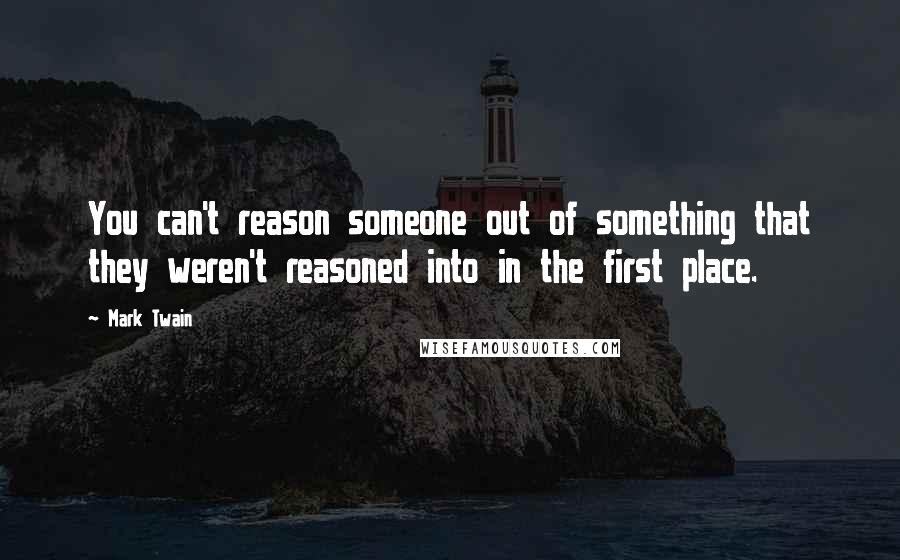 Mark Twain Quotes: You can't reason someone out of something that they weren't reasoned into in the first place.