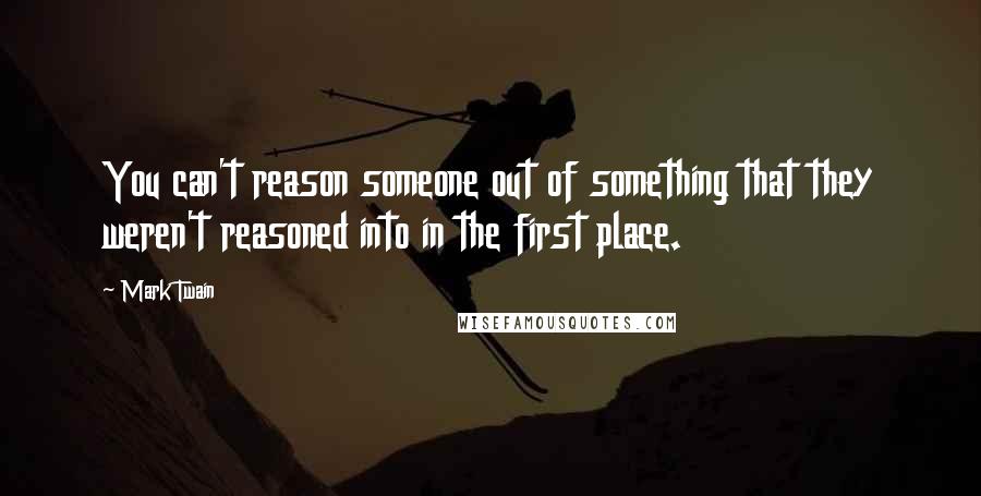 Mark Twain Quotes: You can't reason someone out of something that they weren't reasoned into in the first place.