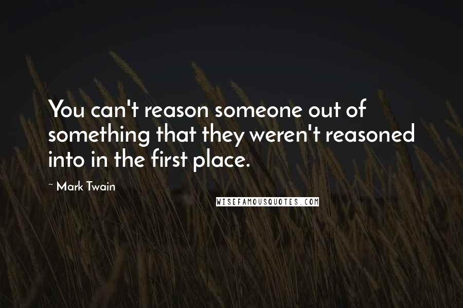 Mark Twain Quotes: You can't reason someone out of something that they weren't reasoned into in the first place.