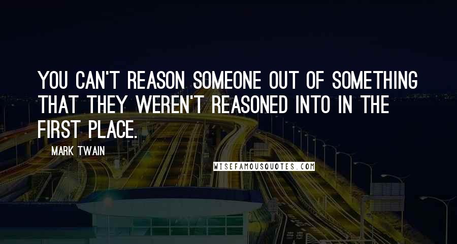 Mark Twain Quotes: You can't reason someone out of something that they weren't reasoned into in the first place.