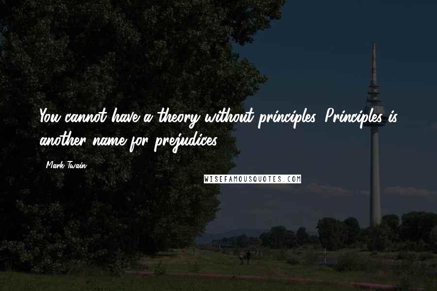 Mark Twain Quotes: You cannot have a theory without principles. Principles is another name for prejudices.