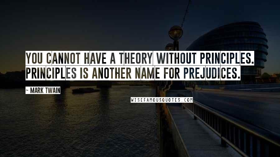 Mark Twain Quotes: You cannot have a theory without principles. Principles is another name for prejudices.