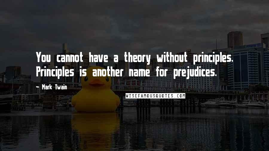 Mark Twain Quotes: You cannot have a theory without principles. Principles is another name for prejudices.