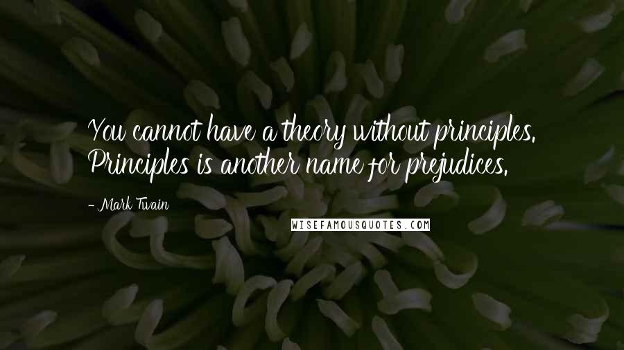 Mark Twain Quotes: You cannot have a theory without principles. Principles is another name for prejudices.