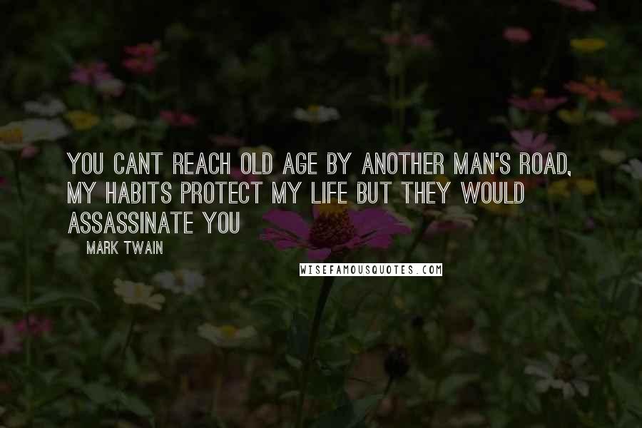 Mark Twain Quotes: You cant reach old age by another man's road, my habits protect my life but they would assassinate you