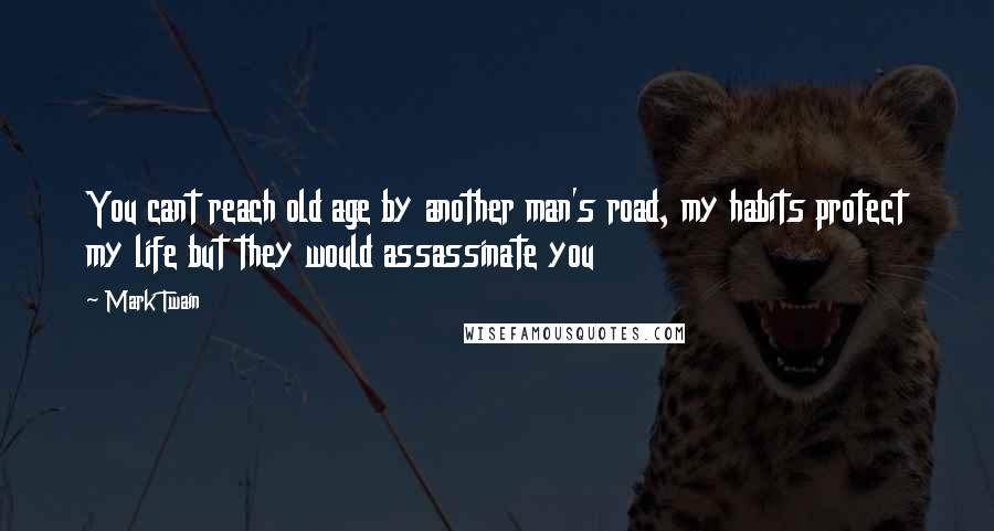 Mark Twain Quotes: You cant reach old age by another man's road, my habits protect my life but they would assassinate you