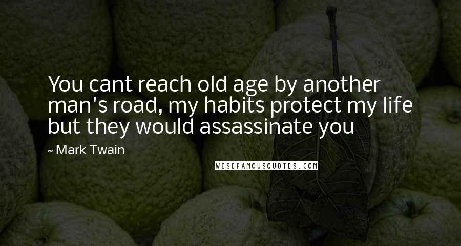 Mark Twain Quotes: You cant reach old age by another man's road, my habits protect my life but they would assassinate you