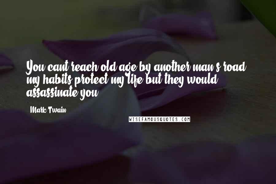 Mark Twain Quotes: You cant reach old age by another man's road, my habits protect my life but they would assassinate you