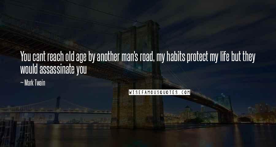 Mark Twain Quotes: You cant reach old age by another man's road, my habits protect my life but they would assassinate you