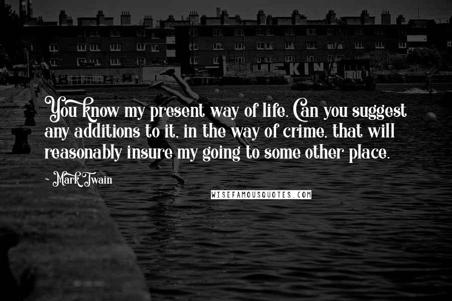Mark Twain Quotes: You know my present way of life. Can you suggest any additions to it, in the way of crime, that will reasonably insure my going to some other place.