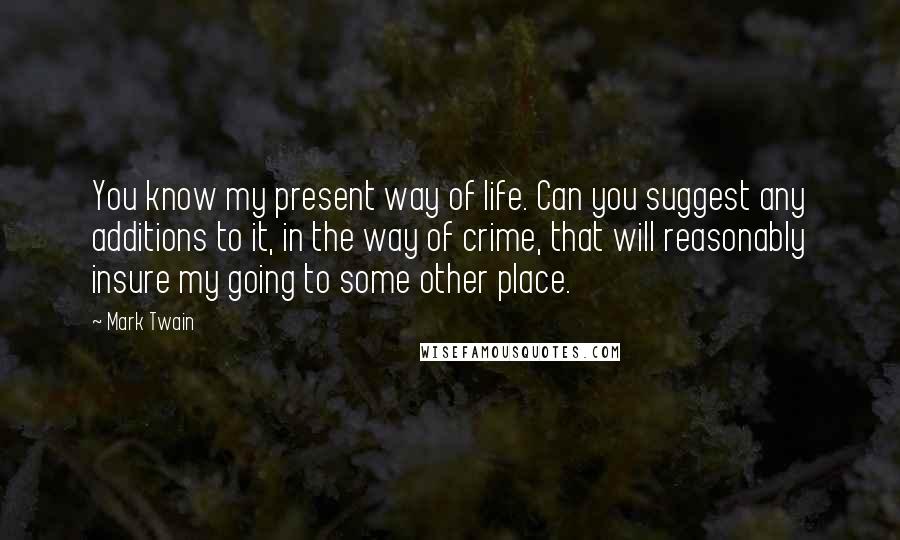 Mark Twain Quotes: You know my present way of life. Can you suggest any additions to it, in the way of crime, that will reasonably insure my going to some other place.