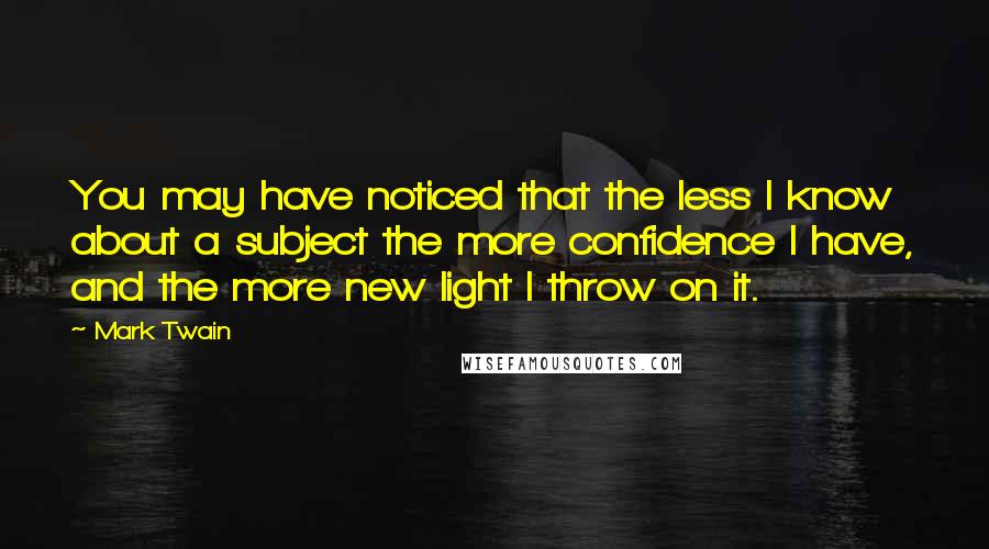 Mark Twain Quotes: You may have noticed that the less I know about a subject the more confidence I have, and the more new light I throw on it.