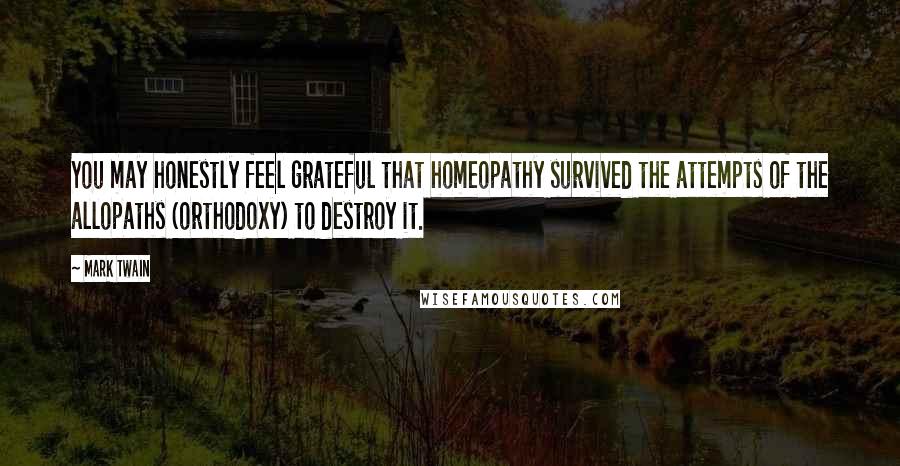 Mark Twain Quotes: You may honestly feel grateful that homeopathy survived the attempts of the allopaths (orthodoxy) to destroy it.