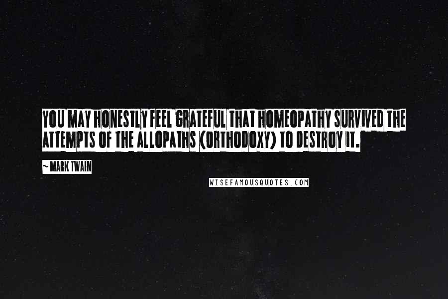 Mark Twain Quotes: You may honestly feel grateful that homeopathy survived the attempts of the allopaths (orthodoxy) to destroy it.
