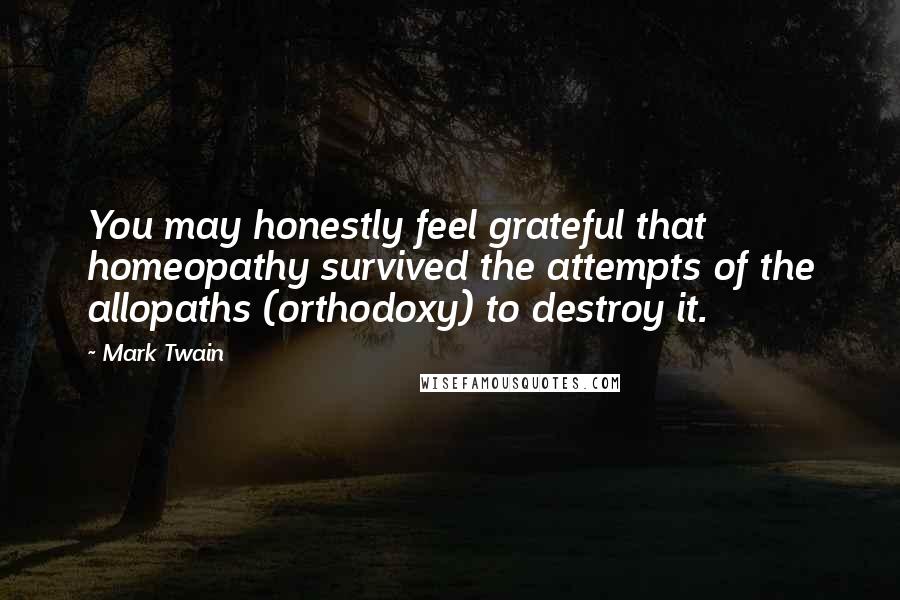 Mark Twain Quotes: You may honestly feel grateful that homeopathy survived the attempts of the allopaths (orthodoxy) to destroy it.