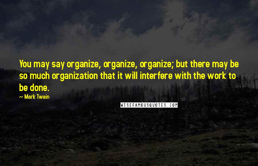 Mark Twain Quotes: You may say organize, organize, organize; but there may be so much organization that it will interfere with the work to be done.