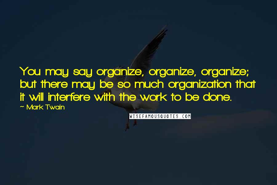 Mark Twain Quotes: You may say organize, organize, organize; but there may be so much organization that it will interfere with the work to be done.