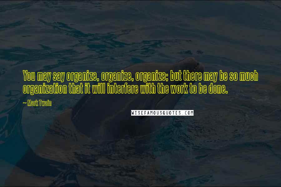 Mark Twain Quotes: You may say organize, organize, organize; but there may be so much organization that it will interfere with the work to be done.