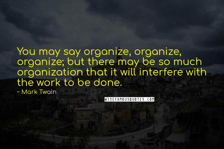 Mark Twain Quotes: You may say organize, organize, organize; but there may be so much organization that it will interfere with the work to be done.