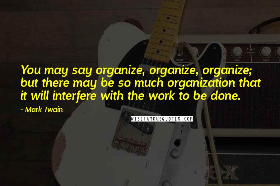 Mark Twain Quotes: You may say organize, organize, organize; but there may be so much organization that it will interfere with the work to be done.