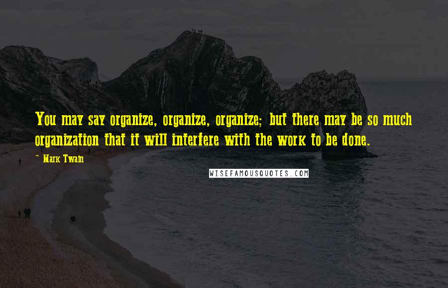 Mark Twain Quotes: You may say organize, organize, organize; but there may be so much organization that it will interfere with the work to be done.