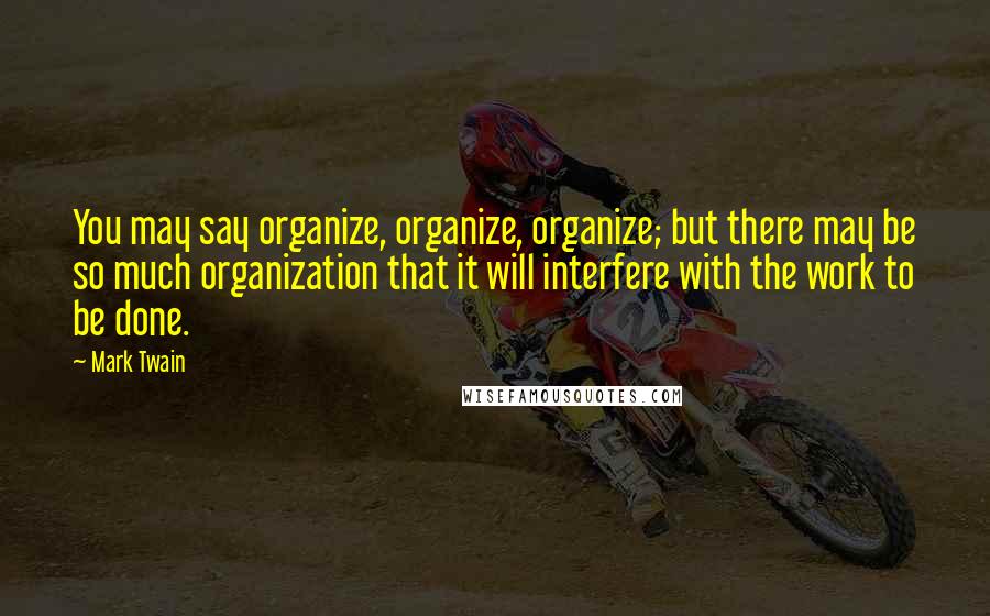 Mark Twain Quotes: You may say organize, organize, organize; but there may be so much organization that it will interfere with the work to be done.