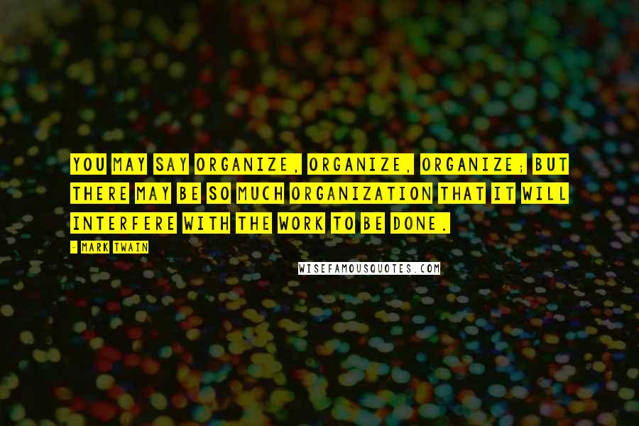 Mark Twain Quotes: You may say organize, organize, organize; but there may be so much organization that it will interfere with the work to be done.