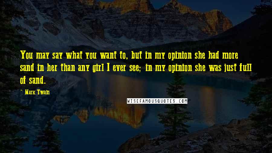 Mark Twain Quotes: You may say what you want to, but in my opinion she had more sand in her than any girl I ever see; in my opinion she was just full of sand.