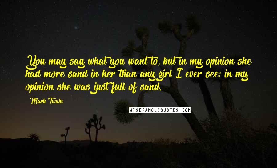 Mark Twain Quotes: You may say what you want to, but in my opinion she had more sand in her than any girl I ever see; in my opinion she was just full of sand.