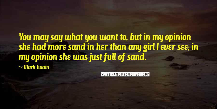 Mark Twain Quotes: You may say what you want to, but in my opinion she had more sand in her than any girl I ever see; in my opinion she was just full of sand.