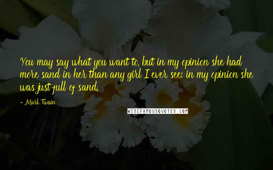 Mark Twain Quotes: You may say what you want to, but in my opinion she had more sand in her than any girl I ever see; in my opinion she was just full of sand.