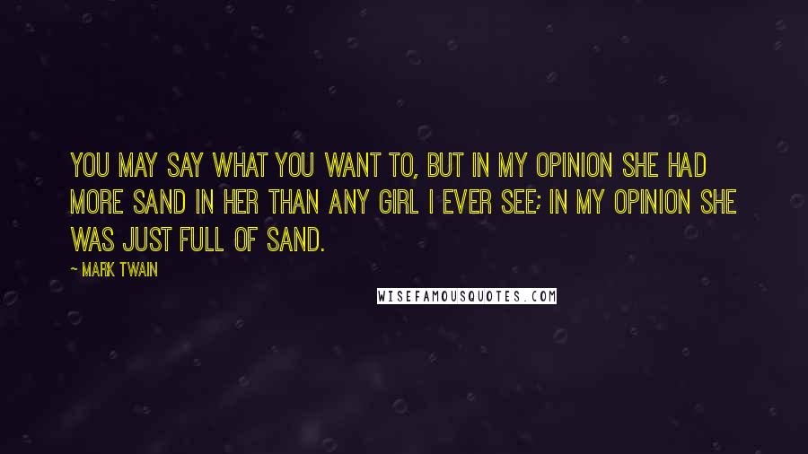 Mark Twain Quotes: You may say what you want to, but in my opinion she had more sand in her than any girl I ever see; in my opinion she was just full of sand.