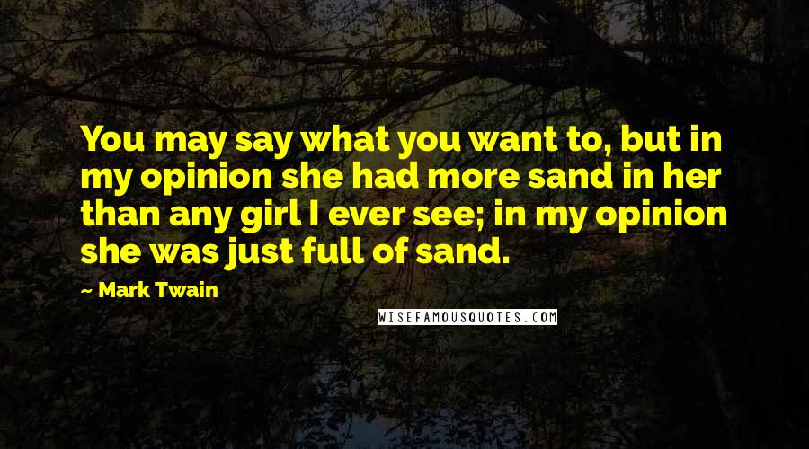 Mark Twain Quotes: You may say what you want to, but in my opinion she had more sand in her than any girl I ever see; in my opinion she was just full of sand.