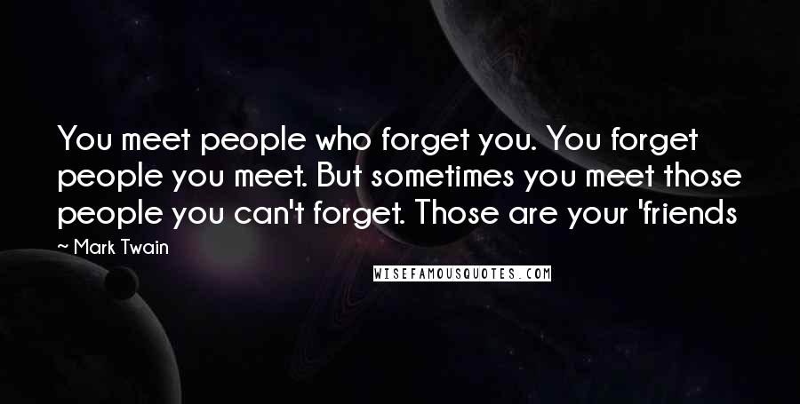 Mark Twain Quotes: You meet people who forget you. You forget people you meet. But sometimes you meet those people you can't forget. Those are your 'friends