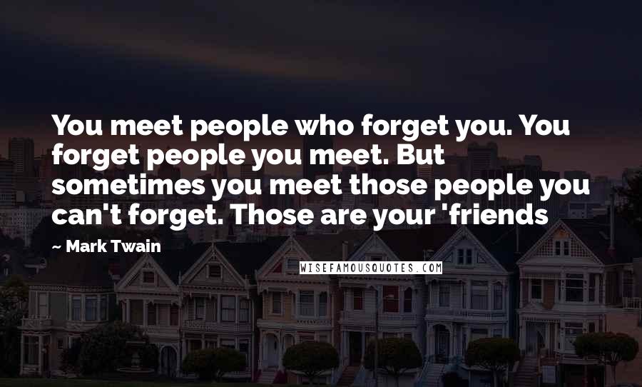 Mark Twain Quotes: You meet people who forget you. You forget people you meet. But sometimes you meet those people you can't forget. Those are your 'friends