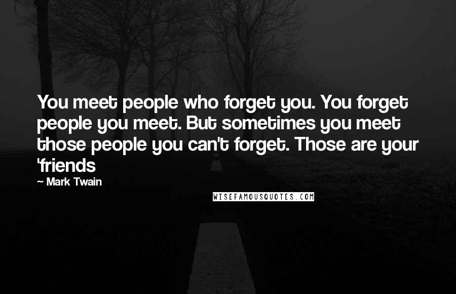 Mark Twain Quotes: You meet people who forget you. You forget people you meet. But sometimes you meet those people you can't forget. Those are your 'friends