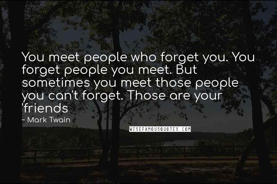 Mark Twain Quotes: You meet people who forget you. You forget people you meet. But sometimes you meet those people you can't forget. Those are your 'friends