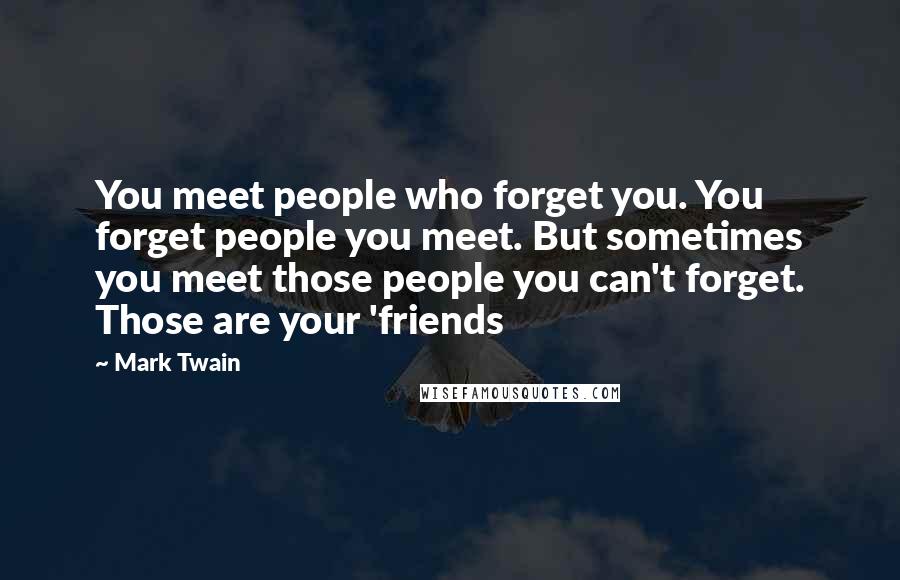 Mark Twain Quotes: You meet people who forget you. You forget people you meet. But sometimes you meet those people you can't forget. Those are your 'friends