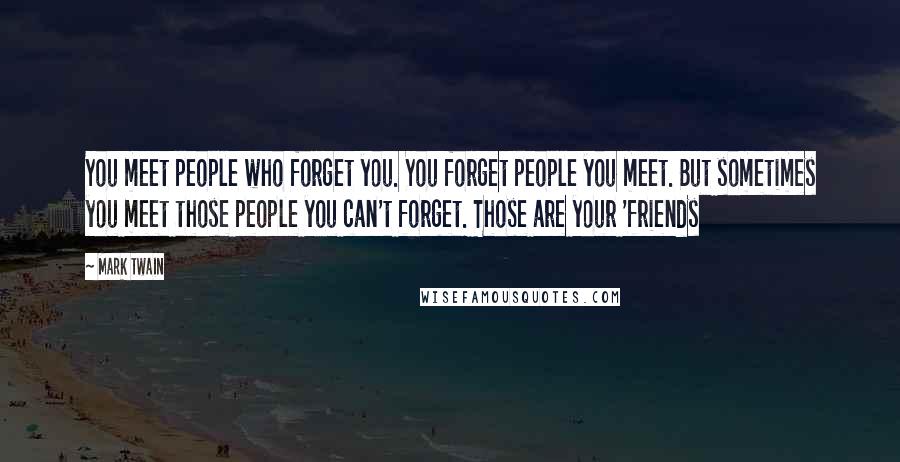 Mark Twain Quotes: You meet people who forget you. You forget people you meet. But sometimes you meet those people you can't forget. Those are your 'friends