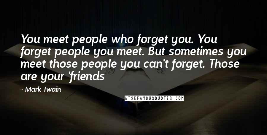 Mark Twain Quotes: You meet people who forget you. You forget people you meet. But sometimes you meet those people you can't forget. Those are your 'friends