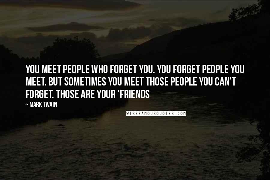Mark Twain Quotes: You meet people who forget you. You forget people you meet. But sometimes you meet those people you can't forget. Those are your 'friends