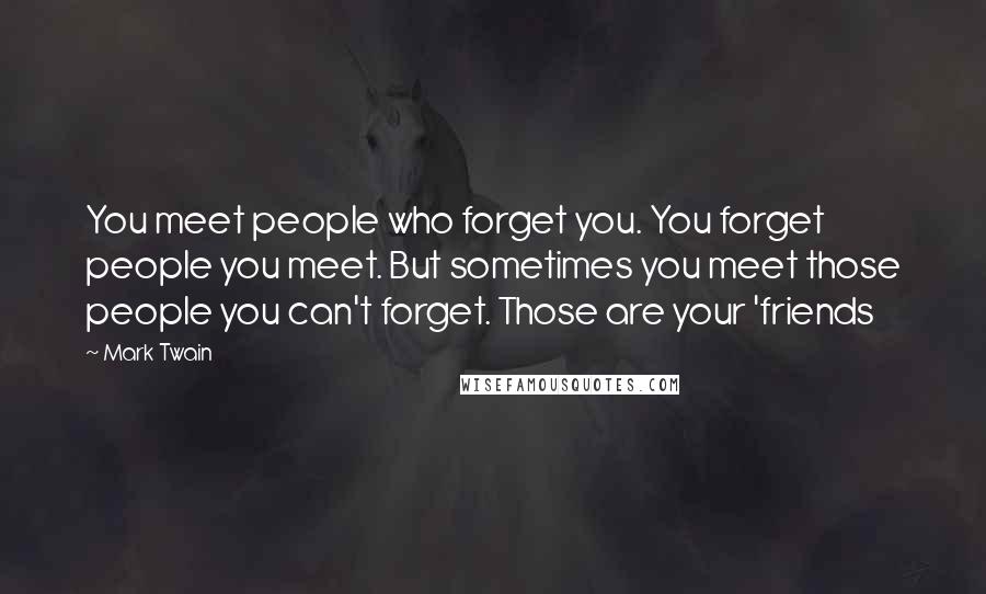 Mark Twain Quotes: You meet people who forget you. You forget people you meet. But sometimes you meet those people you can't forget. Those are your 'friends