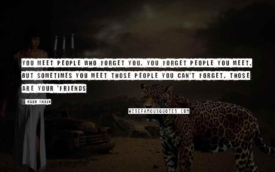 Mark Twain Quotes: You meet people who forget you. You forget people you meet. But sometimes you meet those people you can't forget. Those are your 'friends